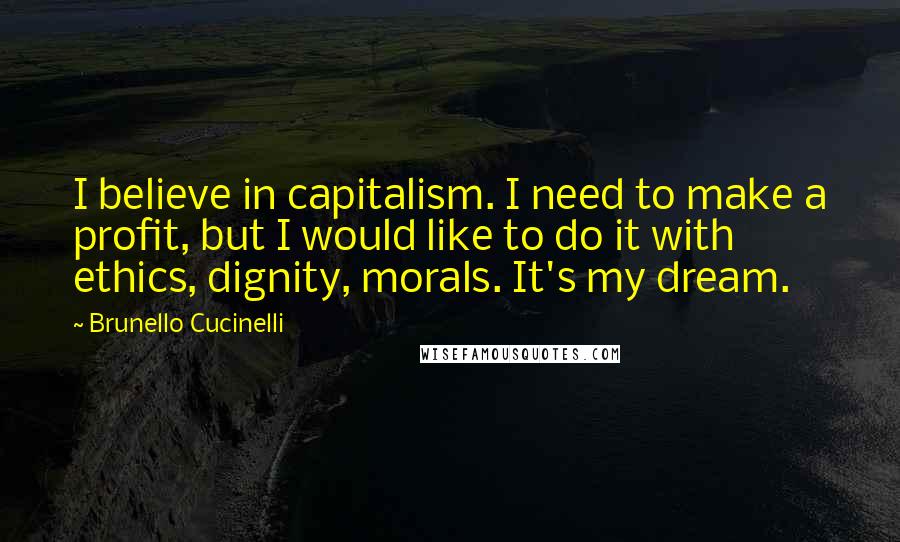 Brunello Cucinelli Quotes: I believe in capitalism. I need to make a profit, but I would like to do it with ethics, dignity, morals. It's my dream.