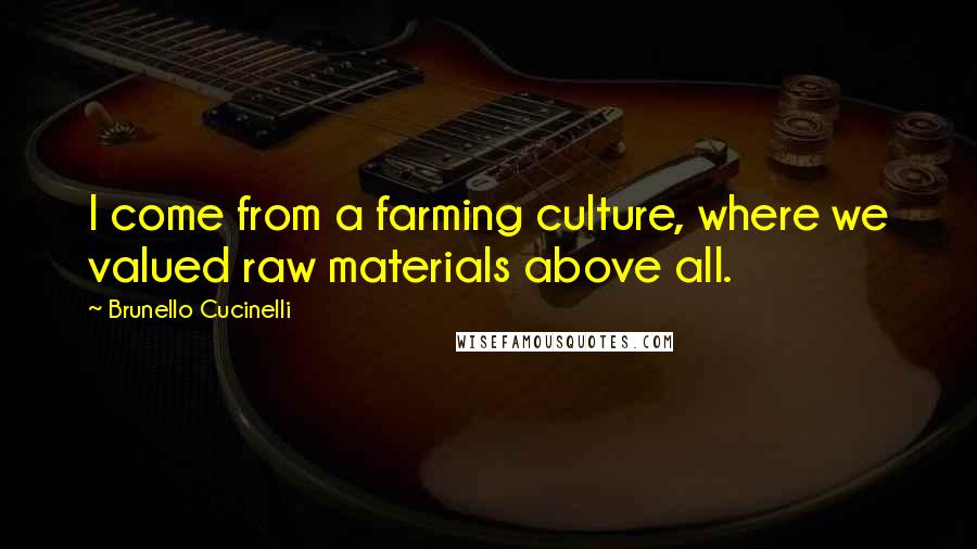 Brunello Cucinelli Quotes: I come from a farming culture, where we valued raw materials above all.