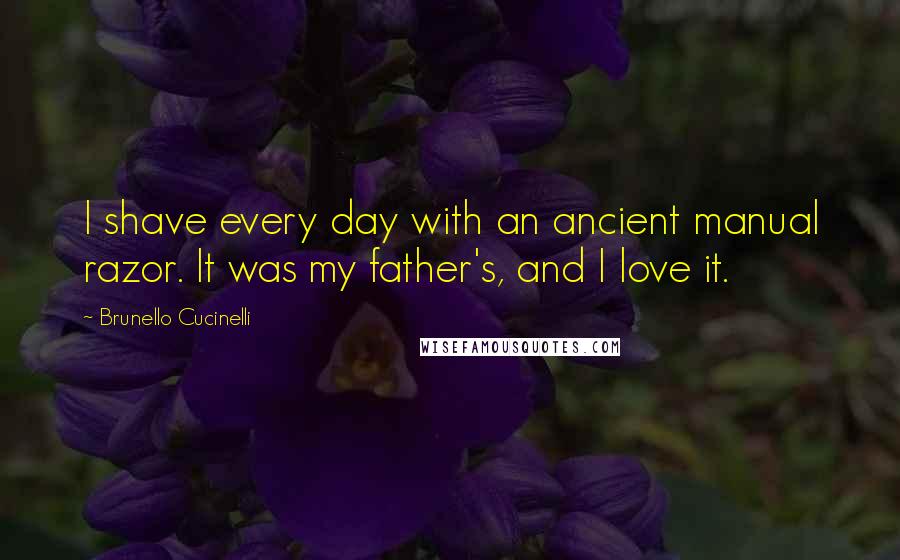 Brunello Cucinelli Quotes: I shave every day with an ancient manual razor. It was my father's, and I love it.