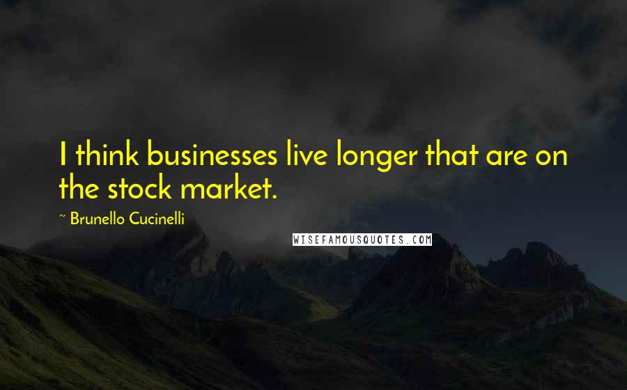 Brunello Cucinelli Quotes: I think businesses live longer that are on the stock market.