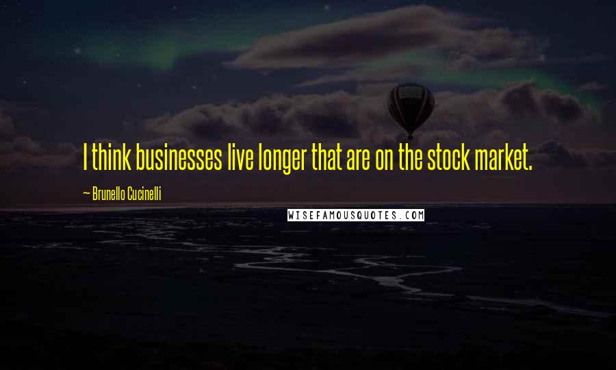 Brunello Cucinelli Quotes: I think businesses live longer that are on the stock market.