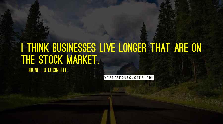 Brunello Cucinelli Quotes: I think businesses live longer that are on the stock market.