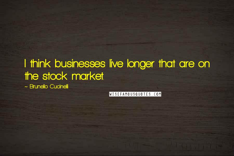 Brunello Cucinelli Quotes: I think businesses live longer that are on the stock market.