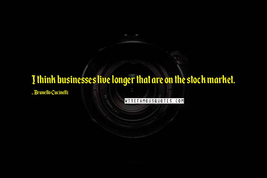 Brunello Cucinelli Quotes: I think businesses live longer that are on the stock market.