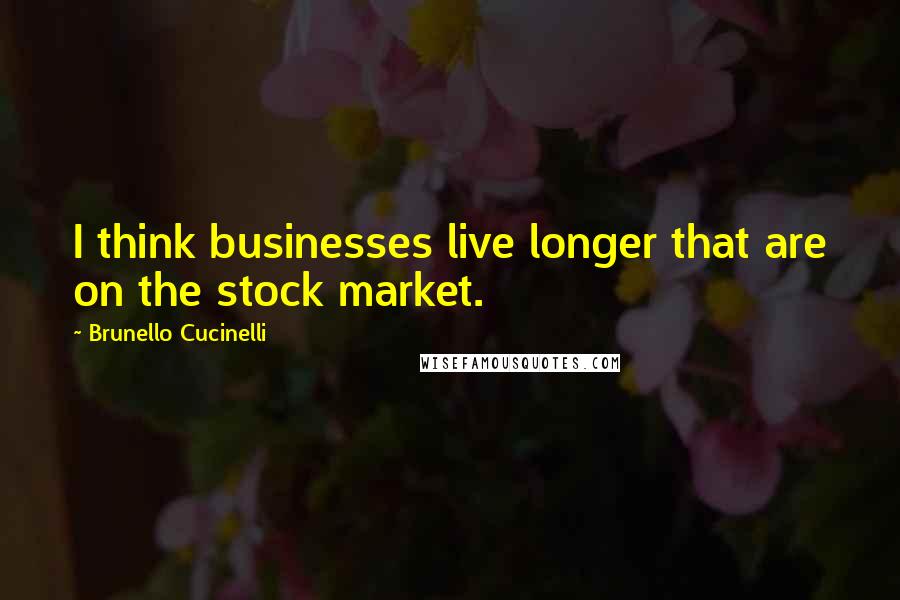 Brunello Cucinelli Quotes: I think businesses live longer that are on the stock market.