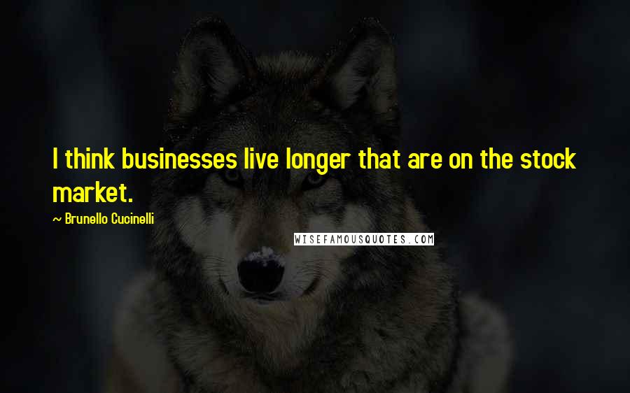 Brunello Cucinelli Quotes: I think businesses live longer that are on the stock market.