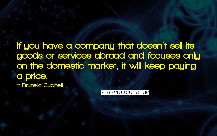 Brunello Cucinelli Quotes: If you have a company that doesn't sell its goods or services abroad and focuses only on the domestic market, it will keep paying a price.