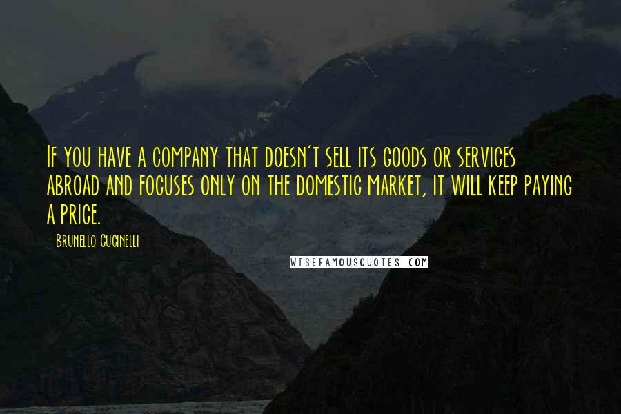 Brunello Cucinelli Quotes: If you have a company that doesn't sell its goods or services abroad and focuses only on the domestic market, it will keep paying a price.