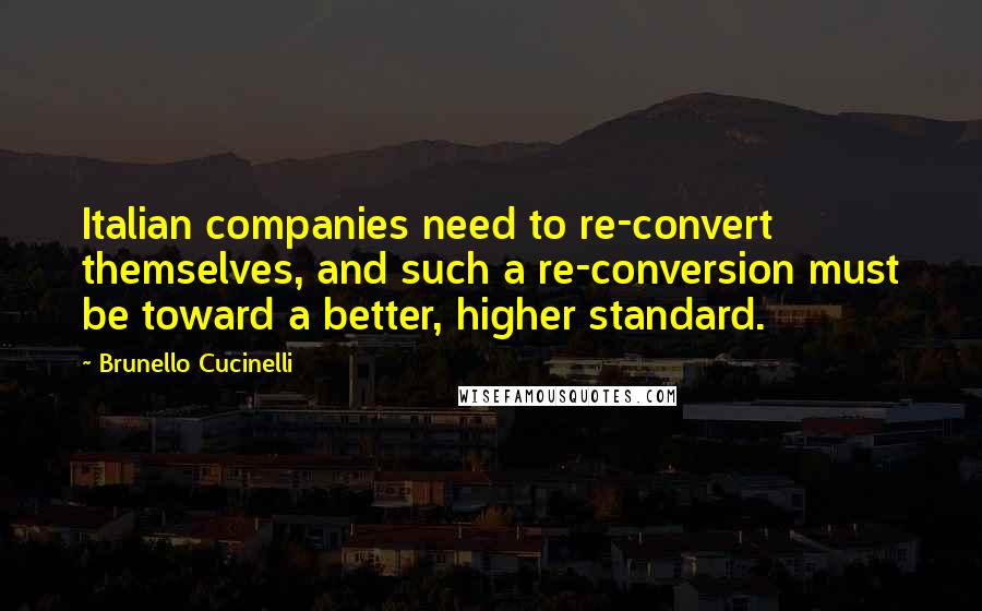 Brunello Cucinelli Quotes: Italian companies need to re-convert themselves, and such a re-conversion must be toward a better, higher standard.