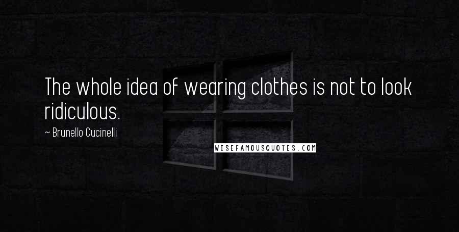 Brunello Cucinelli Quotes: The whole idea of wearing clothes is not to look ridiculous.