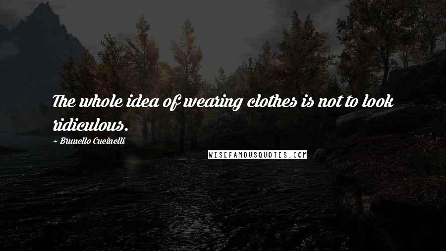 Brunello Cucinelli Quotes: The whole idea of wearing clothes is not to look ridiculous.