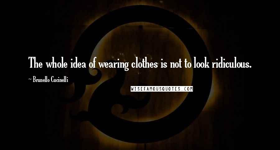 Brunello Cucinelli Quotes: The whole idea of wearing clothes is not to look ridiculous.