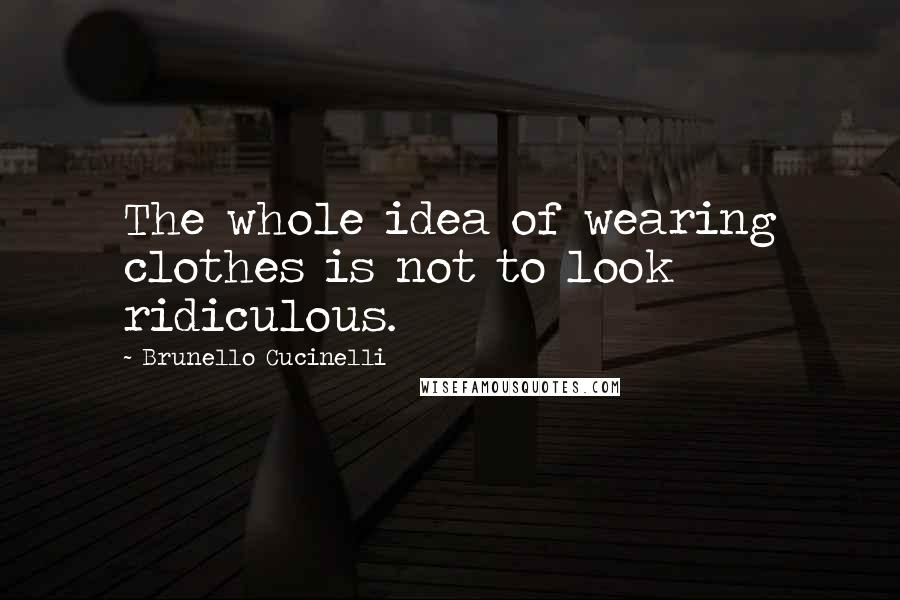 Brunello Cucinelli Quotes: The whole idea of wearing clothes is not to look ridiculous.