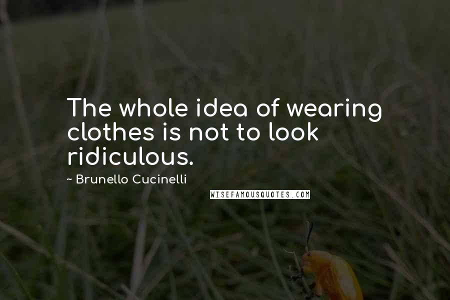 Brunello Cucinelli Quotes: The whole idea of wearing clothes is not to look ridiculous.