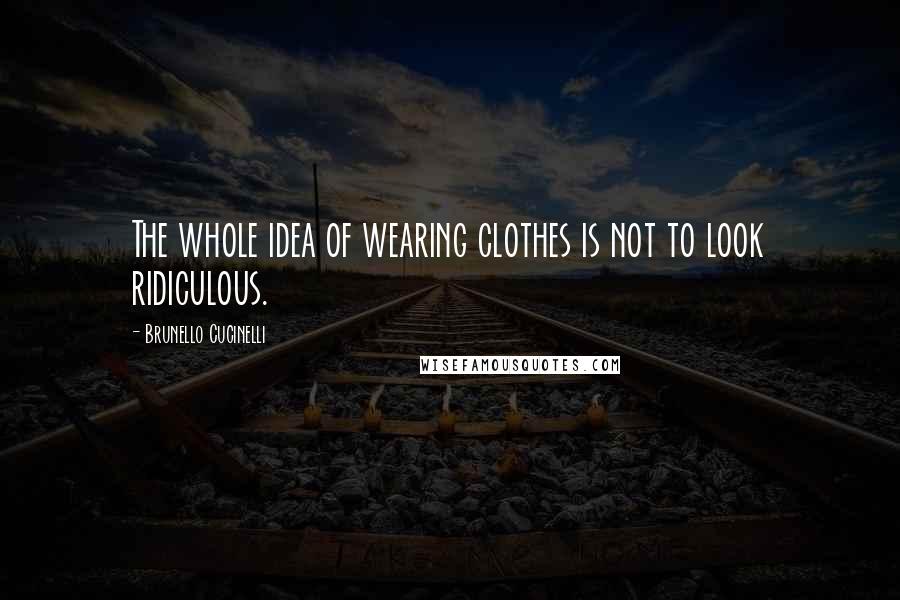 Brunello Cucinelli Quotes: The whole idea of wearing clothes is not to look ridiculous.