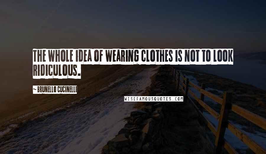 Brunello Cucinelli Quotes: The whole idea of wearing clothes is not to look ridiculous.