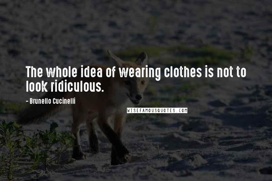 Brunello Cucinelli Quotes: The whole idea of wearing clothes is not to look ridiculous.