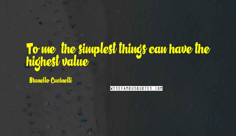 Brunello Cucinelli Quotes: To me, the simplest things can have the highest value.