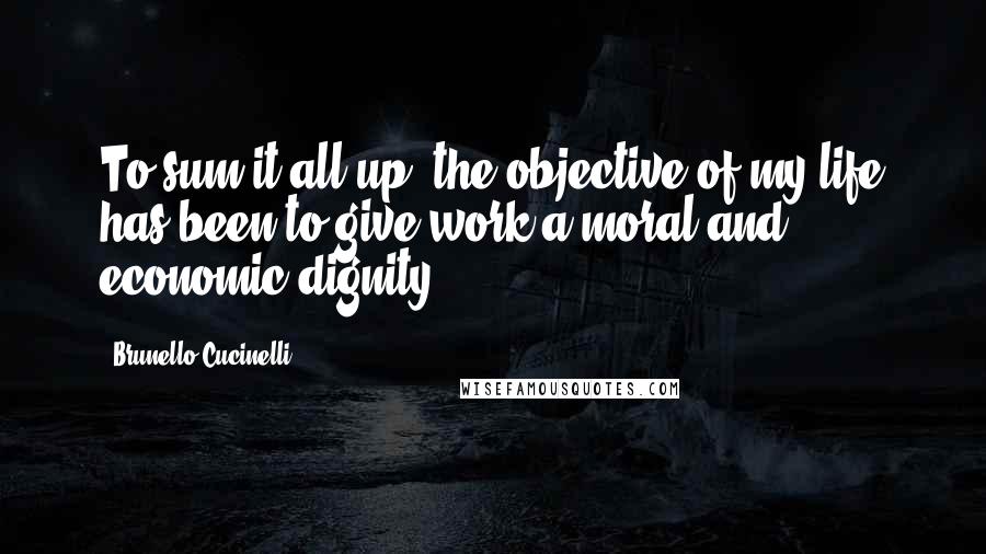 Brunello Cucinelli Quotes: To sum it all up, the objective of my life has been to give work a moral and economic dignity.