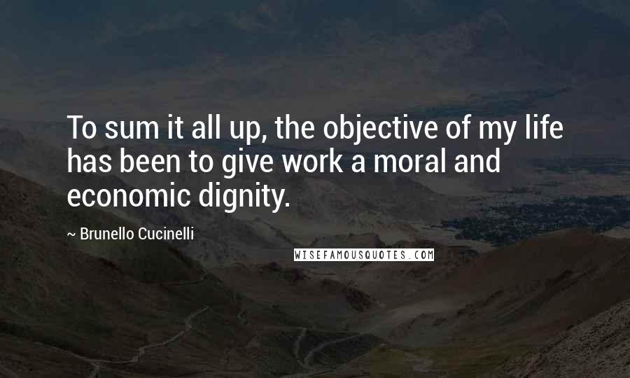 Brunello Cucinelli Quotes: To sum it all up, the objective of my life has been to give work a moral and economic dignity.