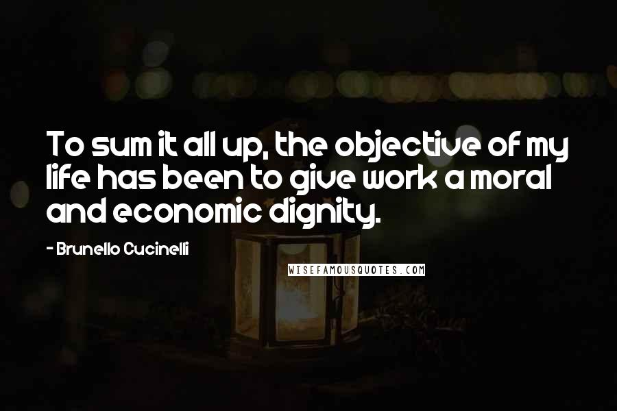 Brunello Cucinelli Quotes: To sum it all up, the objective of my life has been to give work a moral and economic dignity.