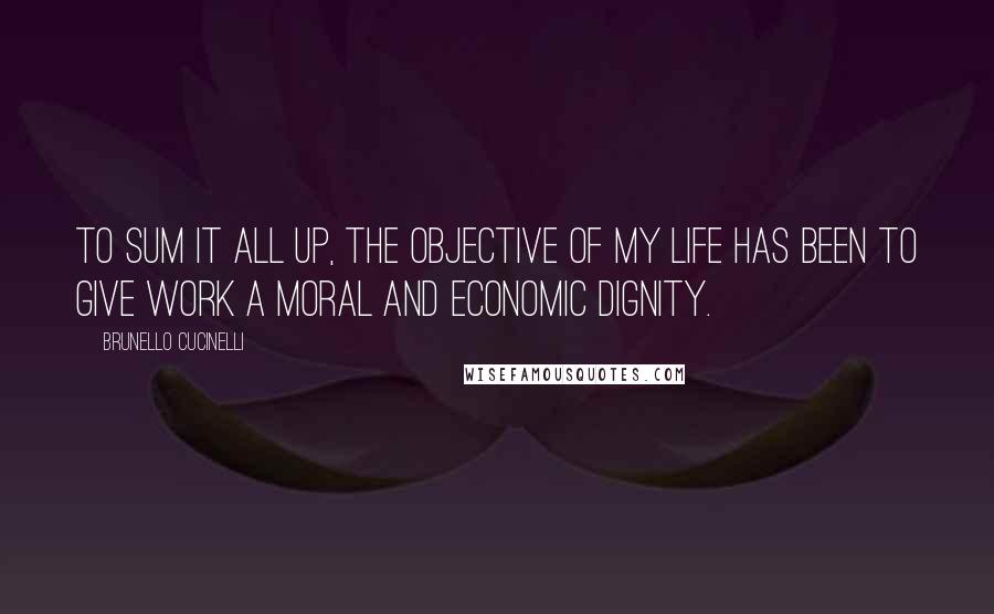 Brunello Cucinelli Quotes: To sum it all up, the objective of my life has been to give work a moral and economic dignity.