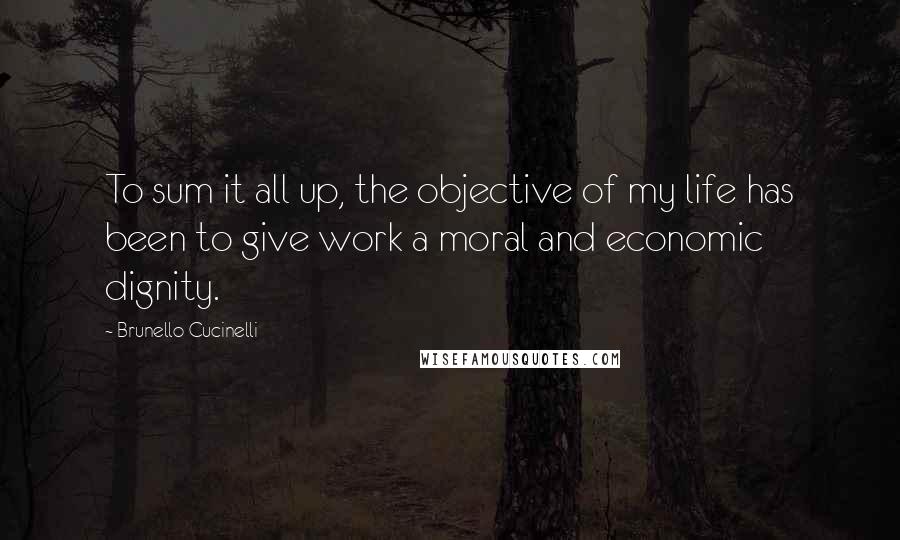 Brunello Cucinelli Quotes: To sum it all up, the objective of my life has been to give work a moral and economic dignity.