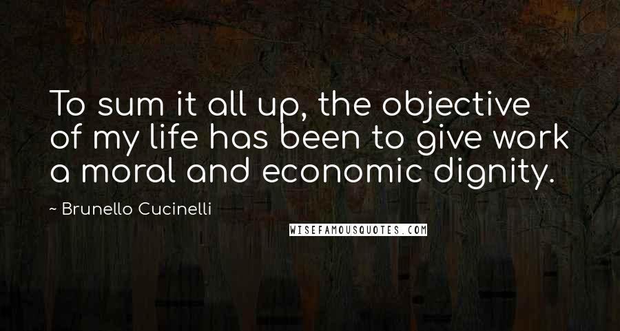 Brunello Cucinelli Quotes: To sum it all up, the objective of my life has been to give work a moral and economic dignity.