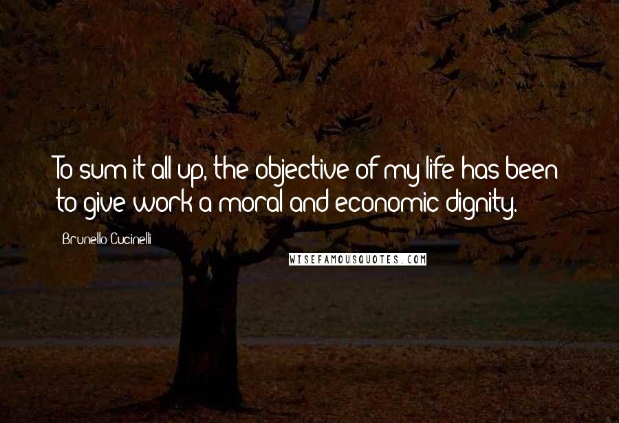 Brunello Cucinelli Quotes: To sum it all up, the objective of my life has been to give work a moral and economic dignity.