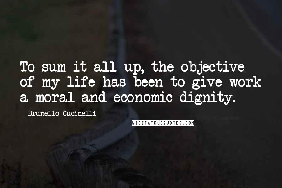 Brunello Cucinelli Quotes: To sum it all up, the objective of my life has been to give work a moral and economic dignity.
