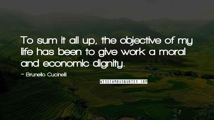 Brunello Cucinelli Quotes: To sum it all up, the objective of my life has been to give work a moral and economic dignity.