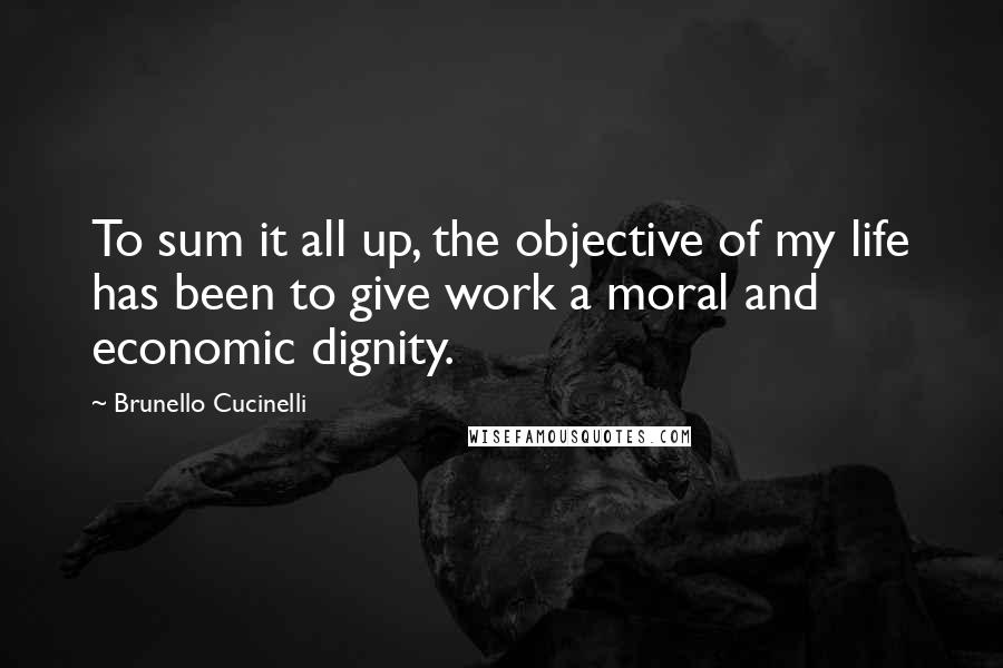 Brunello Cucinelli Quotes: To sum it all up, the objective of my life has been to give work a moral and economic dignity.