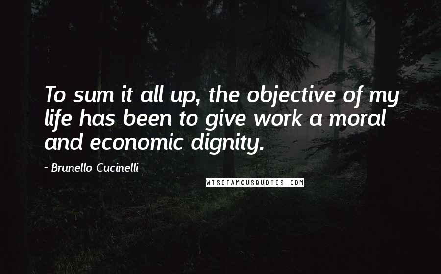 Brunello Cucinelli Quotes: To sum it all up, the objective of my life has been to give work a moral and economic dignity.