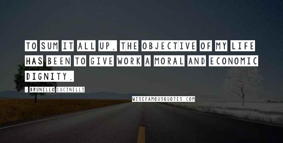 Brunello Cucinelli Quotes: To sum it all up, the objective of my life has been to give work a moral and economic dignity.