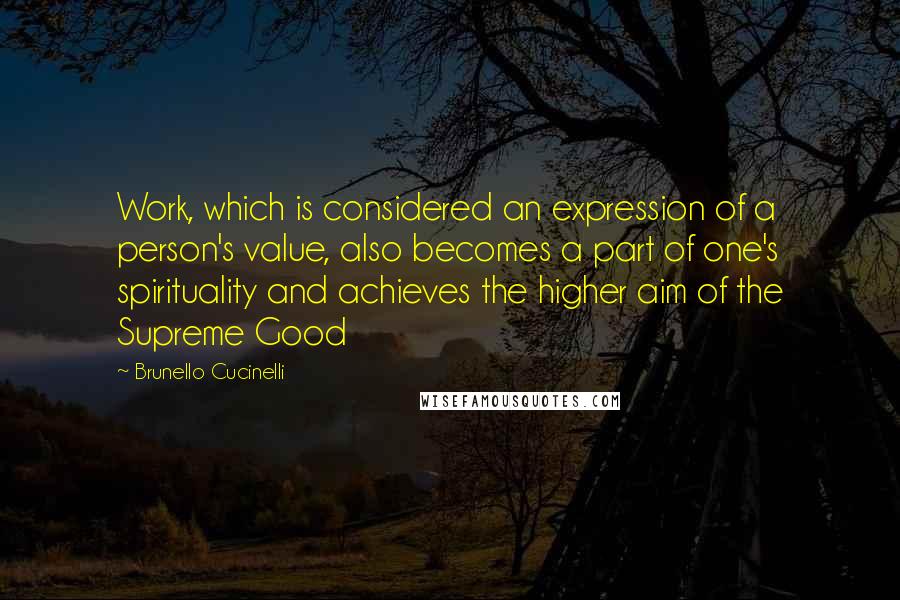 Brunello Cucinelli Quotes: Work, which is considered an expression of a person's value, also becomes a part of one's spirituality and achieves the higher aim of the Supreme Good
