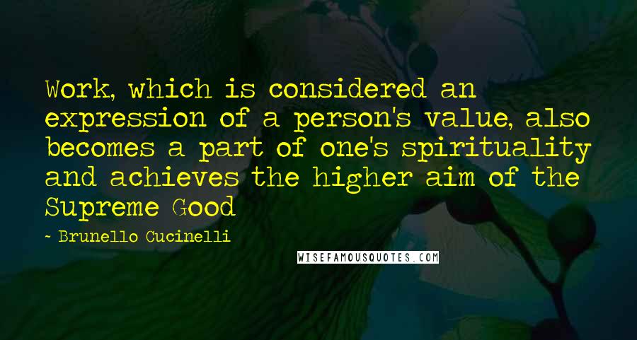 Brunello Cucinelli Quotes: Work, which is considered an expression of a person's value, also becomes a part of one's spirituality and achieves the higher aim of the Supreme Good