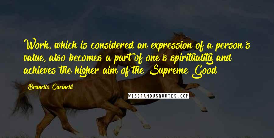 Brunello Cucinelli Quotes: Work, which is considered an expression of a person's value, also becomes a part of one's spirituality and achieves the higher aim of the Supreme Good