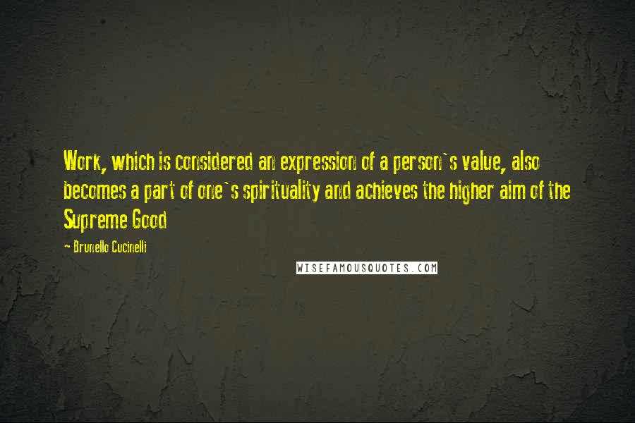 Brunello Cucinelli Quotes: Work, which is considered an expression of a person's value, also becomes a part of one's spirituality and achieves the higher aim of the Supreme Good