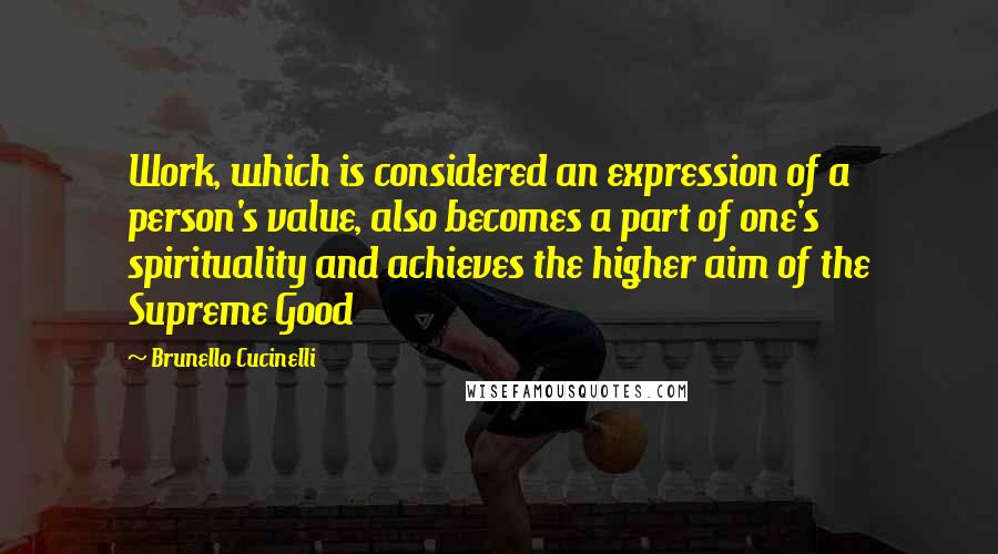 Brunello Cucinelli Quotes: Work, which is considered an expression of a person's value, also becomes a part of one's spirituality and achieves the higher aim of the Supreme Good