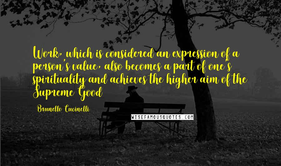 Brunello Cucinelli Quotes: Work, which is considered an expression of a person's value, also becomes a part of one's spirituality and achieves the higher aim of the Supreme Good