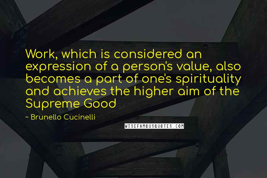 Brunello Cucinelli Quotes: Work, which is considered an expression of a person's value, also becomes a part of one's spirituality and achieves the higher aim of the Supreme Good