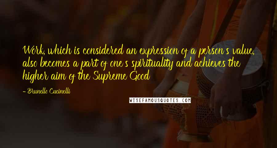 Brunello Cucinelli Quotes: Work, which is considered an expression of a person's value, also becomes a part of one's spirituality and achieves the higher aim of the Supreme Good