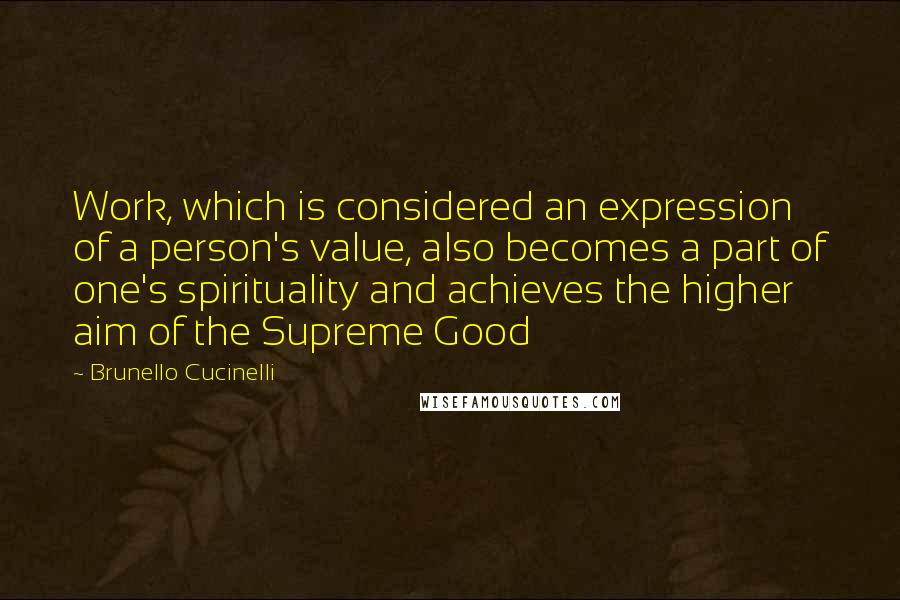 Brunello Cucinelli Quotes: Work, which is considered an expression of a person's value, also becomes a part of one's spirituality and achieves the higher aim of the Supreme Good