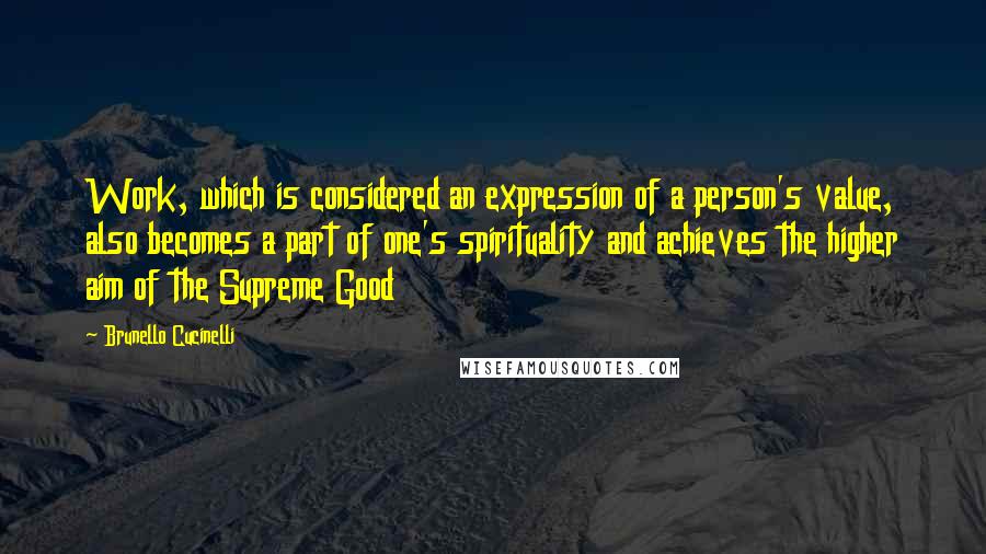 Brunello Cucinelli Quotes: Work, which is considered an expression of a person's value, also becomes a part of one's spirituality and achieves the higher aim of the Supreme Good