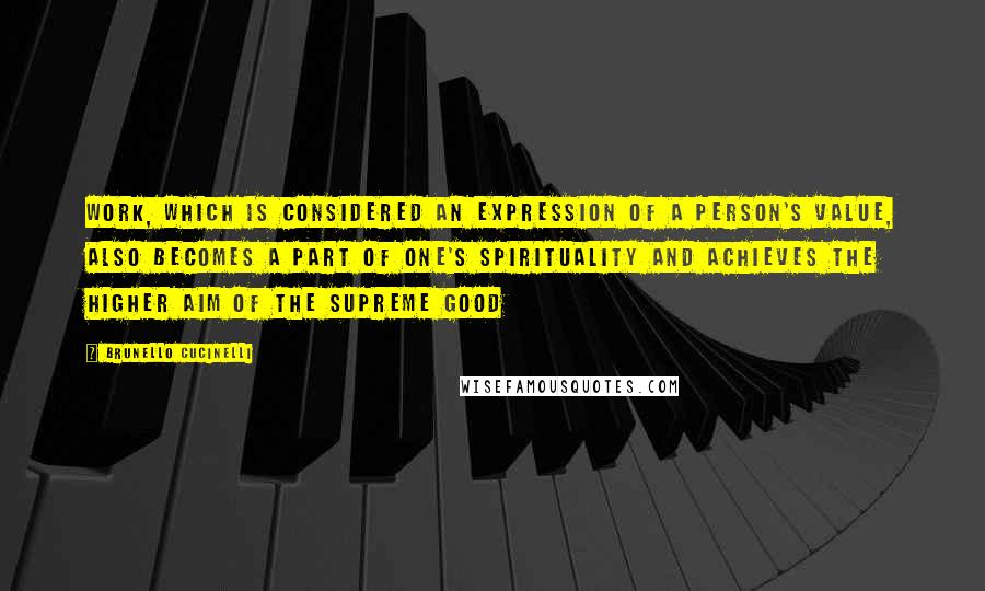 Brunello Cucinelli Quotes: Work, which is considered an expression of a person's value, also becomes a part of one's spirituality and achieves the higher aim of the Supreme Good
