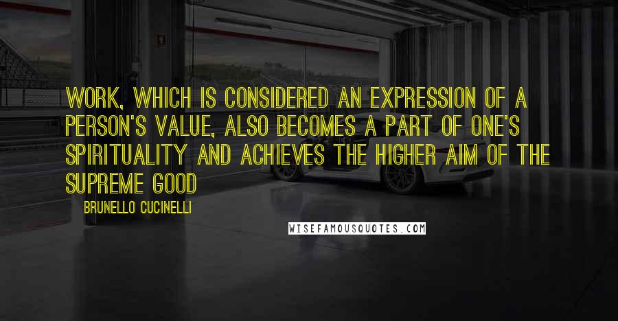 Brunello Cucinelli Quotes: Work, which is considered an expression of a person's value, also becomes a part of one's spirituality and achieves the higher aim of the Supreme Good