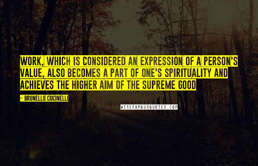 Brunello Cucinelli Quotes: Work, which is considered an expression of a person's value, also becomes a part of one's spirituality and achieves the higher aim of the Supreme Good