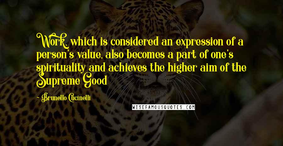 Brunello Cucinelli Quotes: Work, which is considered an expression of a person's value, also becomes a part of one's spirituality and achieves the higher aim of the Supreme Good