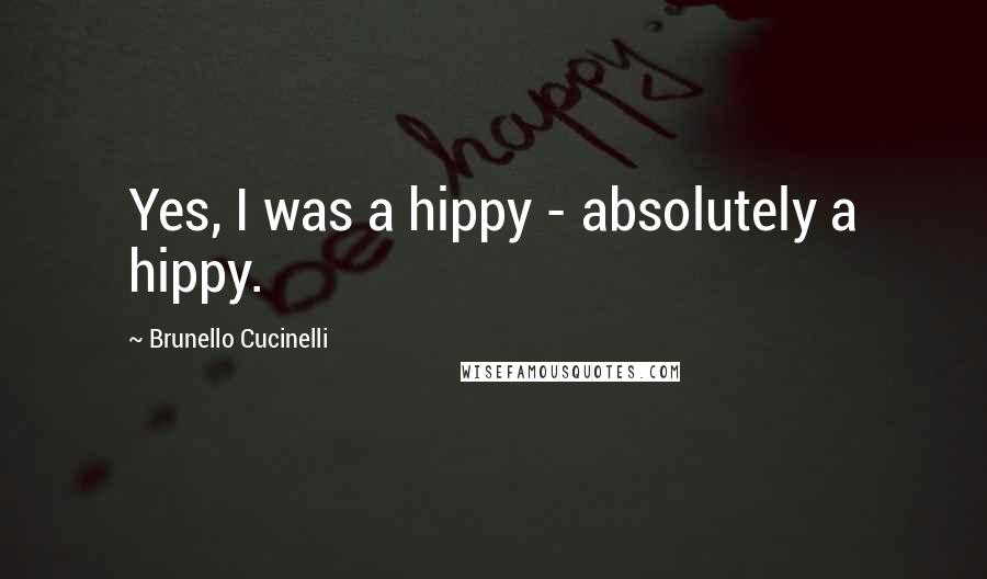 Brunello Cucinelli Quotes: Yes, I was a hippy - absolutely a hippy.