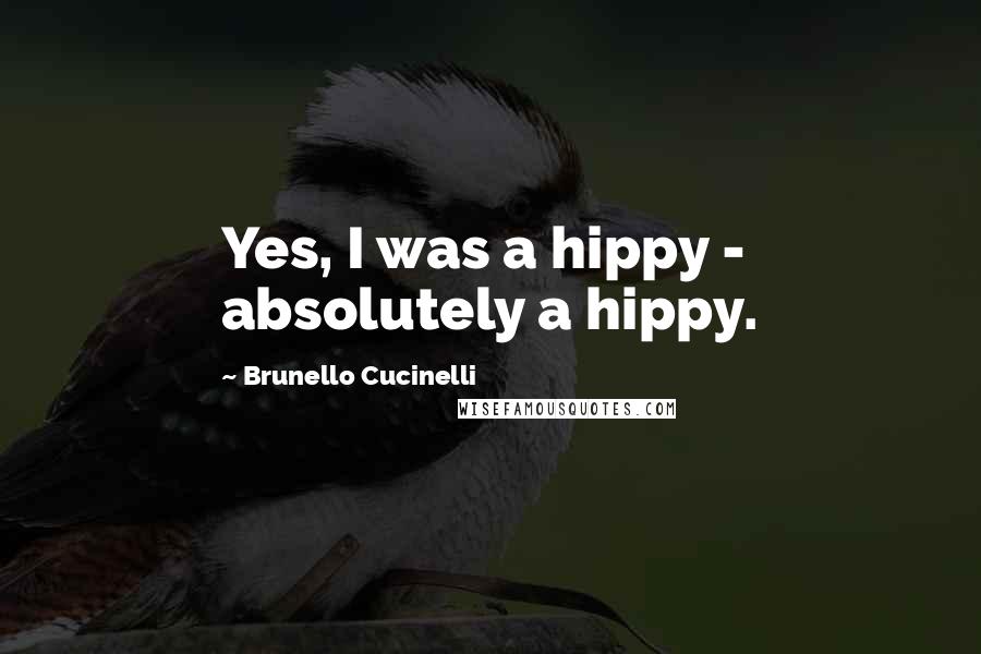 Brunello Cucinelli Quotes: Yes, I was a hippy - absolutely a hippy.